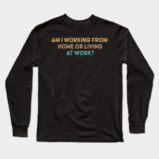 am i working from home or living at work Long Sleeve T-Shirt